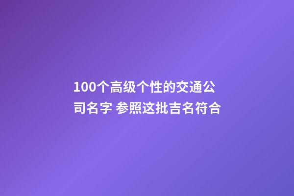 100个高级个性的交通公司名字 参照这批吉名符合
